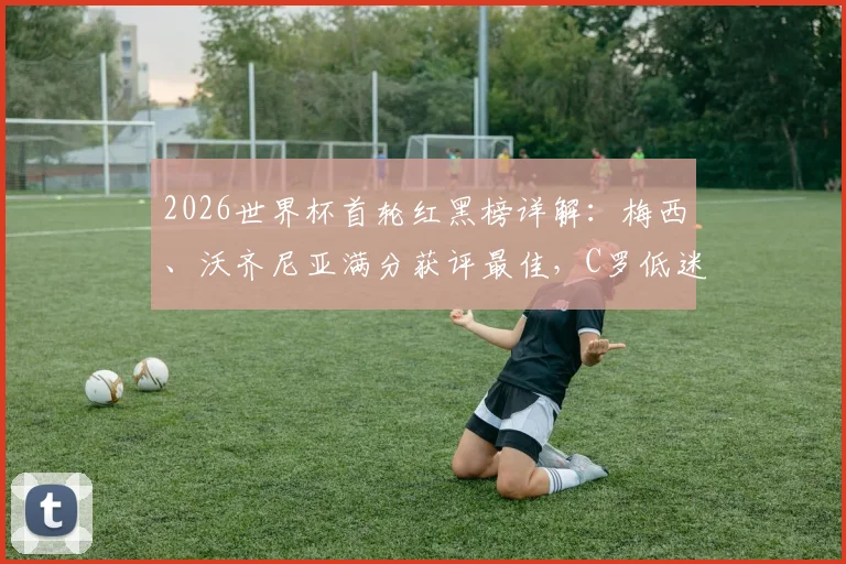 2026世界杯首轮红黑榜详解：梅西、沃齐尼亚满分获评最佳，C罗低迷原因何在？