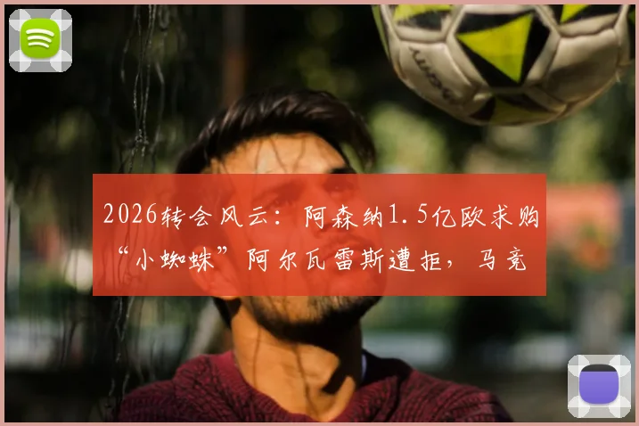 2026转会风云:阿森纳1.5亿欧求购“小蜘蛛”阿尔瓦雷斯遭拒,马竞坚称非5亿不卖,球员未来去向深度解析