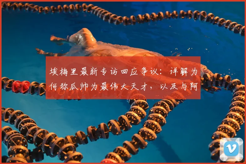 埃梅里最新专访回应争议：详解为何称瓜帅为最伟大天才，以及与阿尔特塔未握手的真实原因
