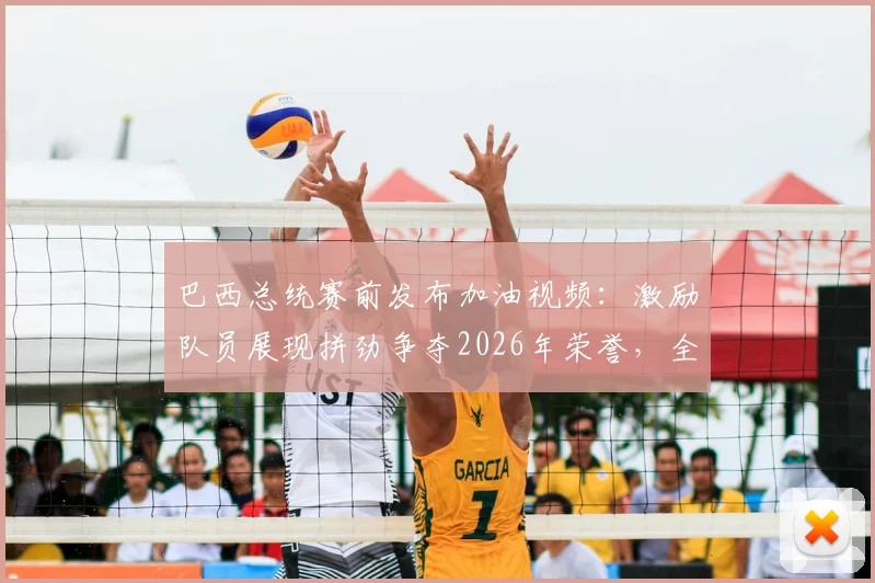 巴西总统赛前发布加油视频：激励队员展现拼劲争夺2026年荣誉，全国球迷送上好运祝福