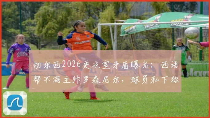 切尔西2026更衣室矛盾曝光：西语帮不满主帅罗森尼尔，球员私下称其为“代课老师”原因解析