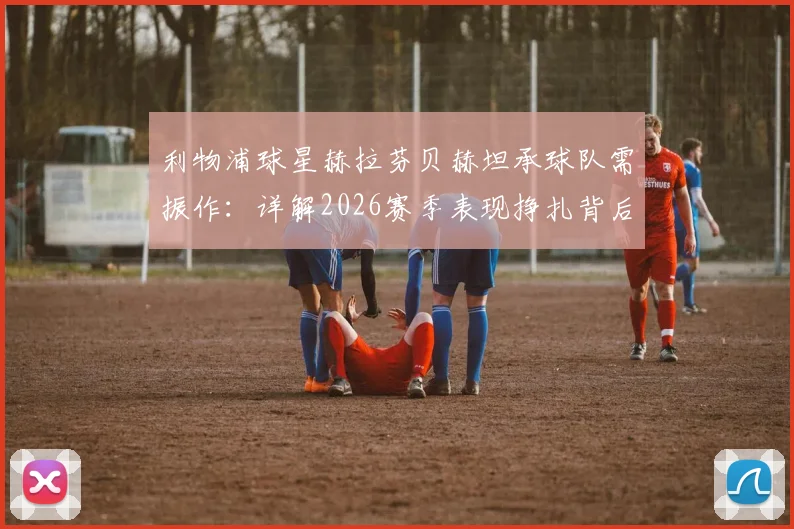 利物浦球星赫拉芬贝赫坦承球队需振作：详解2026赛季表现挣扎背后，精神面貌与运气是关键因素