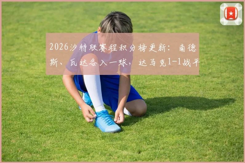 2026沙特联赛程积分榜更新：南德斯、瓦达各入一球，达马克1-1战平胡拜尔库迪西亚，附双方近期战绩与球员数据解析