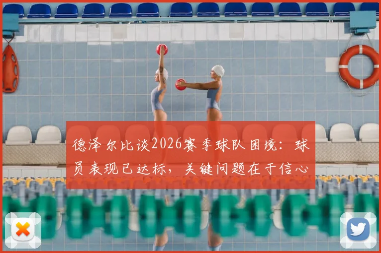 德泽尔比谈2026赛季球队困境：球员表现已达标，关键问题在于信心缺失