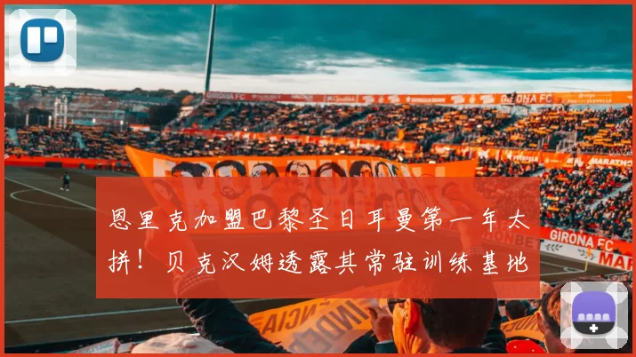恩里克加盟巴黎圣日耳曼第一年太拼！贝克汉姆透露其常驻训练基地，工作强度曝光