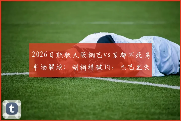 2026日职联大阪钢巴vs京都不死鸟半场解读：胡梅特破门，杰巴里失点成比赛转折点