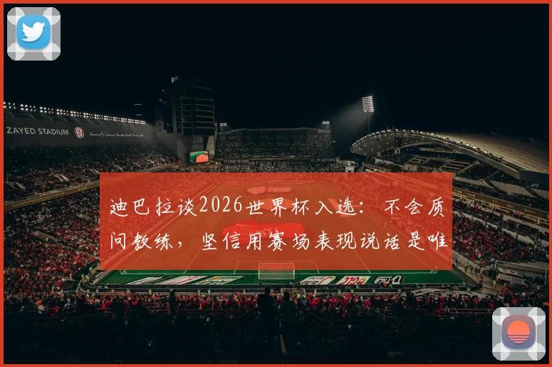 迪巴拉谈2026世界杯入选:不会质问教练,坚信用赛场表现说话是唯一途径