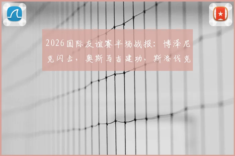 2026国际友谊赛半场战报:博泽尼克闪击,奥斯马吉建功,斯洛伐克1-1暂平黑山