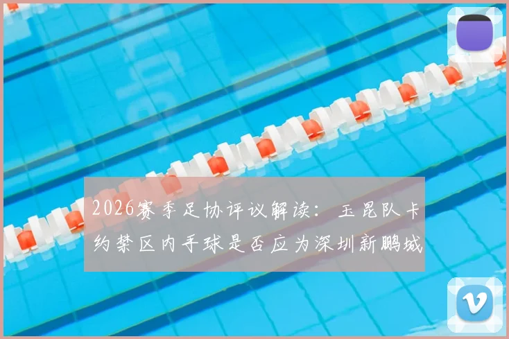 2026赛季足协评议解读:玉昆队卡约禁区内手球是否应为深圳新鹏城判点?关键细节分析
