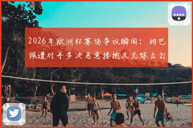 2026年欧洲杯赛场争议瞬间：姆巴佩遭对手多次恶意搂抱及无球击打，当值主裁判为何选择视而不见？