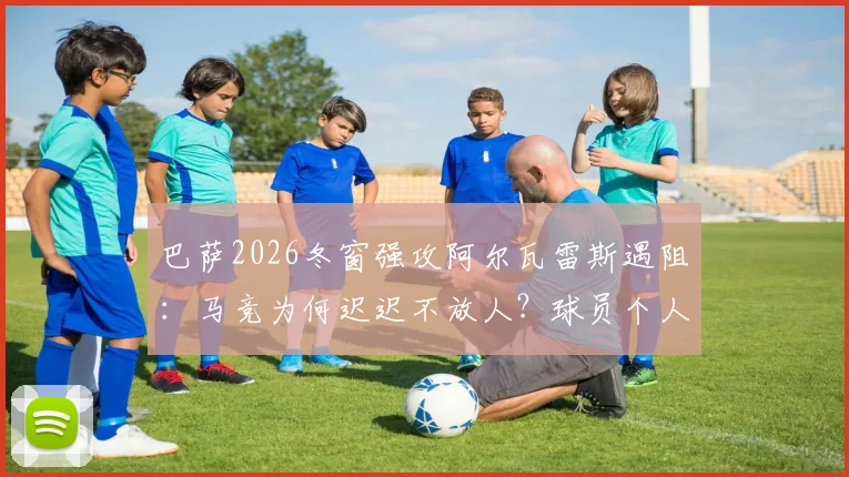 巴萨2026冬窗强攻阿尔瓦雷斯遇阻:马竞为何迟迟不放人?球员个人条款及未来战术位置深度解析