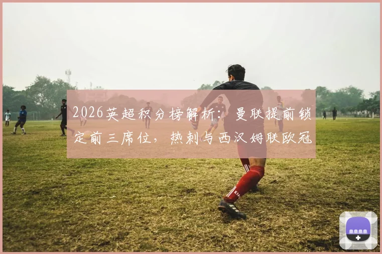 2026英超积分榜解析:曼联提前锁定前三席位,热刺与西汉姆联欧冠资格之争白热化