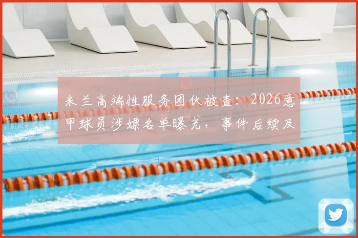 米兰高端性服务团伙被查:2026意甲球员涉嫖名单曝光,事件后续及各方反应汇总