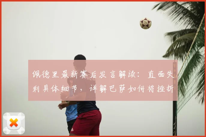 佩德里最新赛后发言解读：直面失利具体细节，详解巴萨如何将挫折转为2026欧冠争冠动力