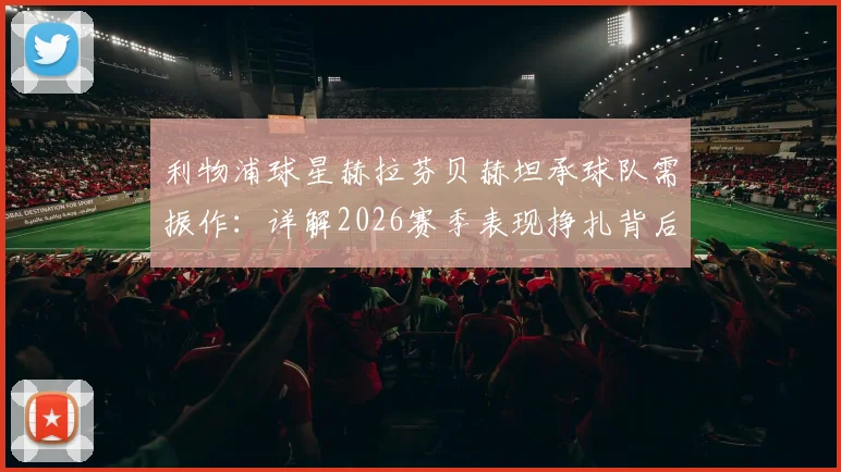 利物浦球星赫拉芬贝赫坦承球队需振作：详解2026赛季表现挣扎背后，精神面貌与运气是关键因素