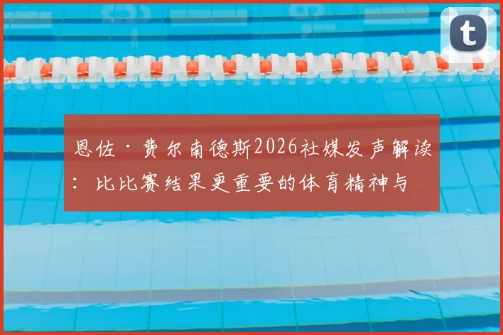 恩佐·费尔南德斯2026社媒发声解读：比比赛结果更重要的体育精神与职业承诺，他为何坚持竭尽全力？