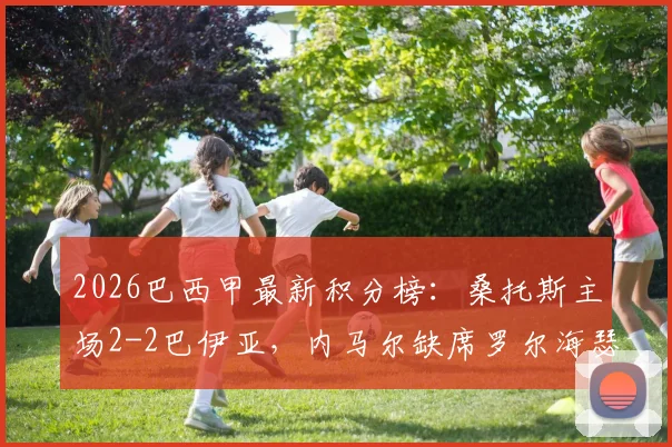 2026巴西甲最新积分榜：桑托斯主场2-2巴伊亚，内马尔缺席罗尔海瑟独中两元，附全场录像回放及技术统计