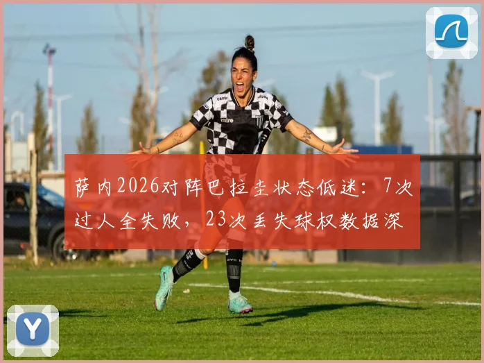 萨内2026对阵巴拉圭状态低迷:7次过人全失败,23次丢失球权数据深度拆解