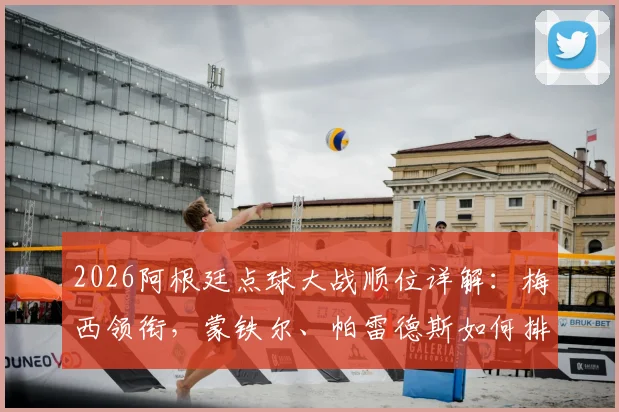 2026阿根廷点球大战顺位详解：梅西领衔，蒙铁尔、帕雷德斯如何排位，点球手名单与战术安排全解析