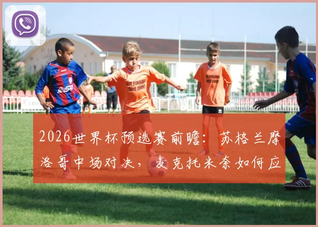 2026世界杯预选赛前瞻：苏格兰摩洛哥中场对决，麦克托米奈如何应对阿什拉夫与迪亚斯？