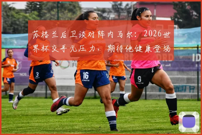 苏格兰后卫谈对阵内马尔：2026世界杯交手无压力，期待他健康登场带来精彩对决