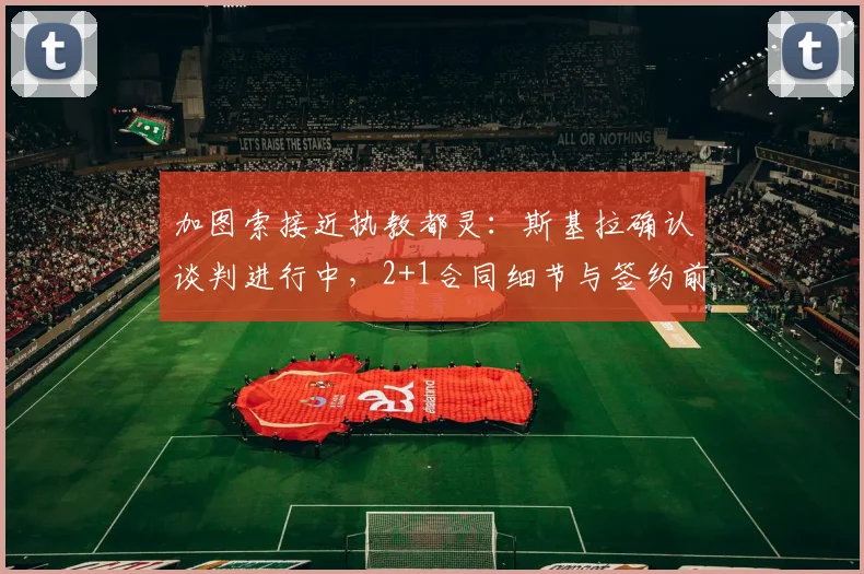 加图索接近执教都灵：斯基拉确认谈判进行中，2+1合同细节与签约前景分析
