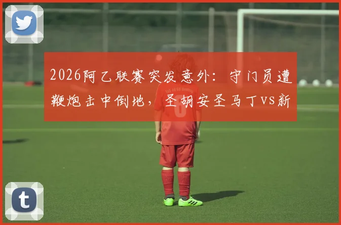 2026阿乙联赛突发意外：守门员遭鞭炮击中倒地，圣胡安圣马丁vs新芝加哥被迫腰斩，赛场安全引深思