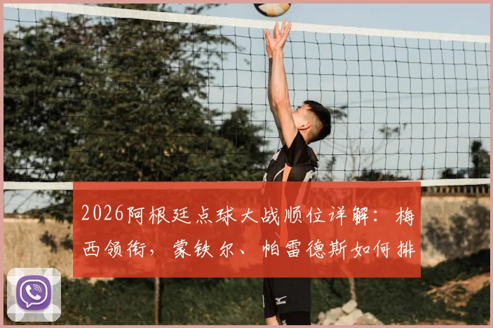 2026阿根廷点球大战顺位详解:梅西领衔,蒙铁尔、帕雷德斯如何排位,点球手名单与战术安排全解析