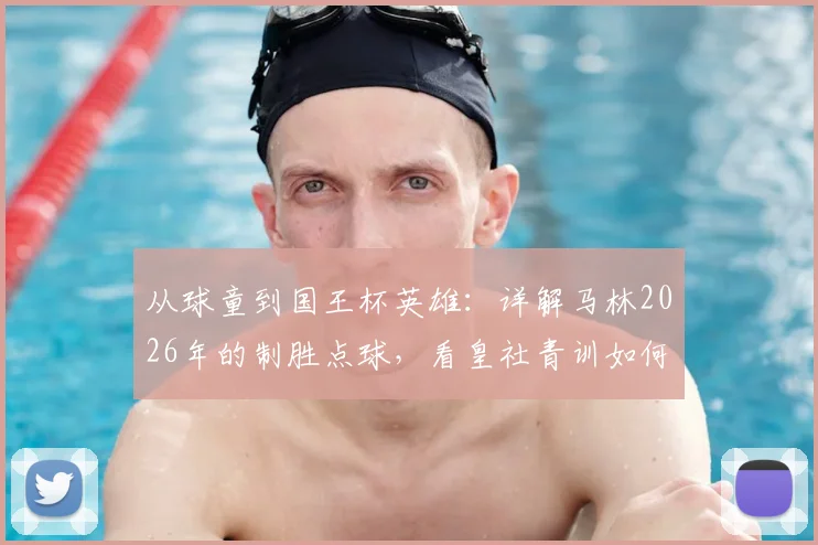 从球童到国王杯英雄：详解马林2026年的制胜点球，看皇社青训如何缔造逆袭神话