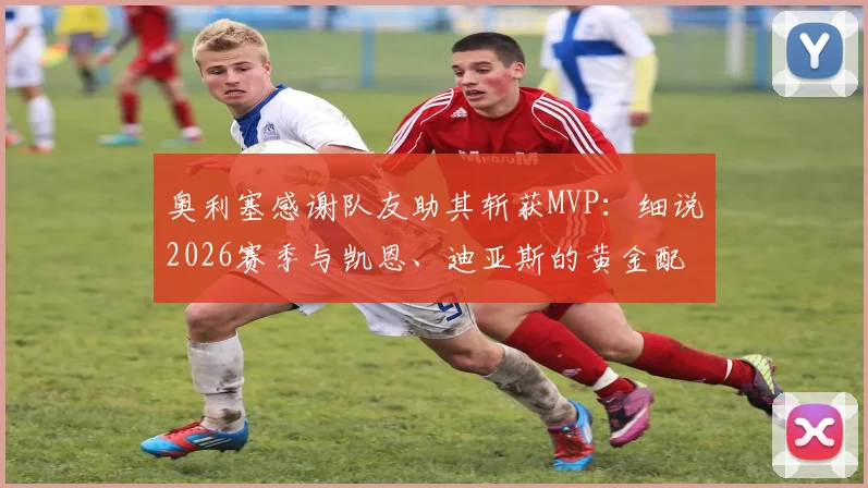 奥利塞感谢队友助其斩获MVP：细说2026赛季与凯恩、迪亚斯的黄金配合，揭秘团队致胜关键