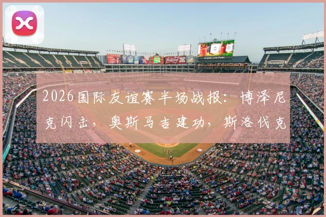 2026国际友谊赛半场战报：博泽尼克闪击，奥斯马吉建功，斯洛伐克1-1暂平黑山