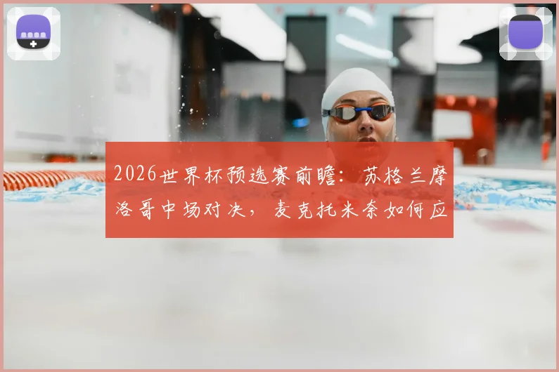 2026世界杯预选赛前瞻：苏格兰摩洛哥中场对决，麦克托米奈如何应对阿什拉夫与迪亚斯？