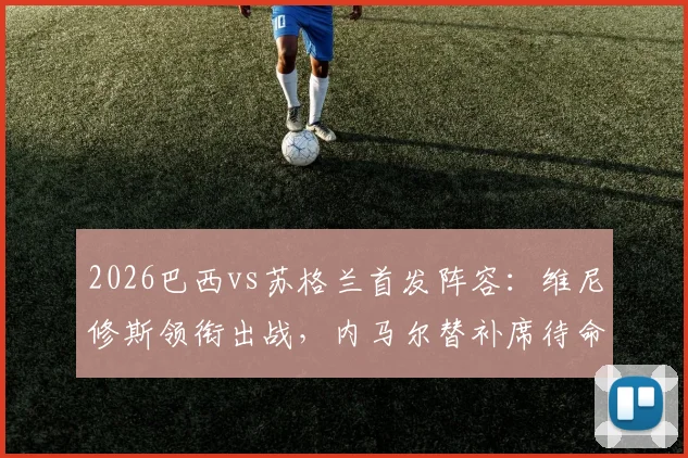 2026巴西vs苏格兰首发阵容：维尼修斯领衔出战，内马尔替补席待命引发热议
