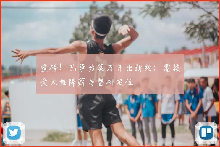 重磅！巴萨为莱万开出新约：需接受大幅降薪与替补定位