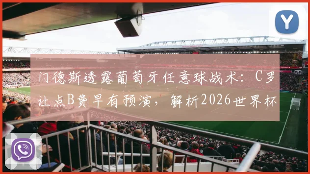 门德斯透露葡萄牙任意球战术：C罗让点B费早有预演，解析2026世界杯预选赛关键决策