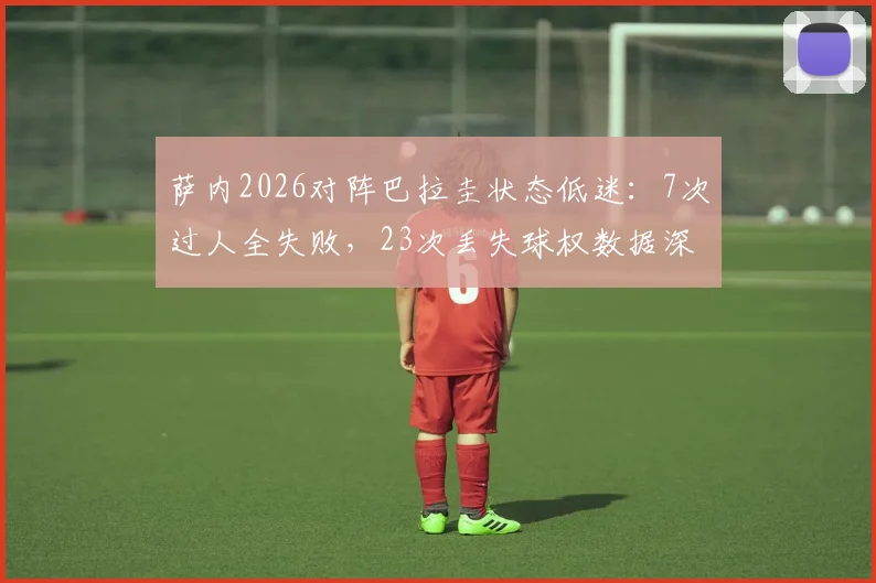 萨内2026对阵巴拉圭状态低迷：7次过人全失败，23次丢失球权数据深度拆解