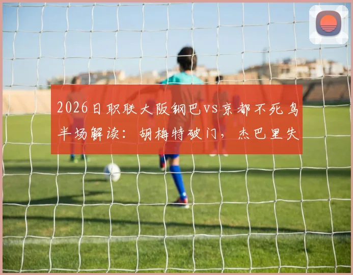 2026日职联大阪钢巴vs京都不死鸟半场解读：胡梅特破门，杰巴里失点成比赛转折点