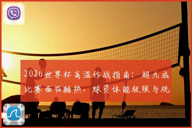 2026世界杯高温作战指南：超九成比赛面临酷热，球员体能极限与观赛生存手册