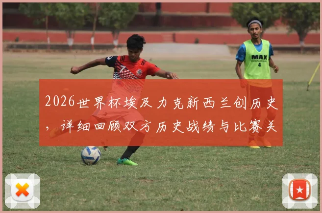 2026世界杯埃及力克新西兰创历史，详细回顾双方历史战绩与比赛关键节点