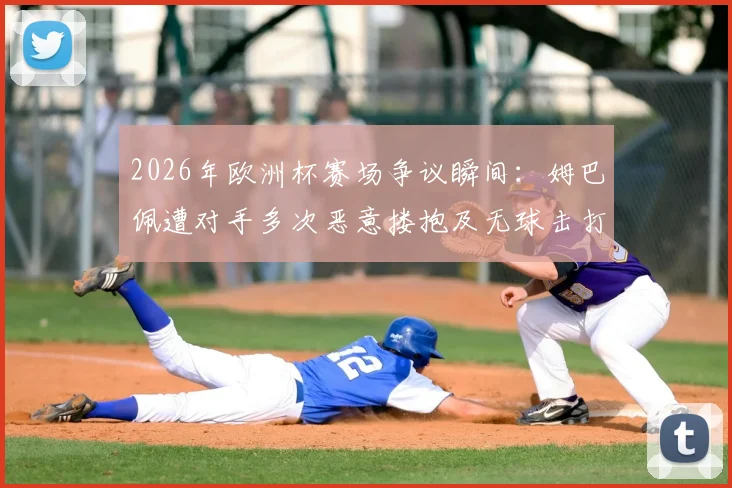 2026年欧洲杯赛场争议瞬间：姆巴佩遭对手多次恶意搂抱及无球击打，当值主裁判为何选择视而不见？