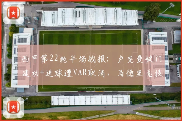 西甲第22轮半场战报：卢克曼破门建功+进球遭VAR取消，马德里竞技1-0暂时领先赫罗纳