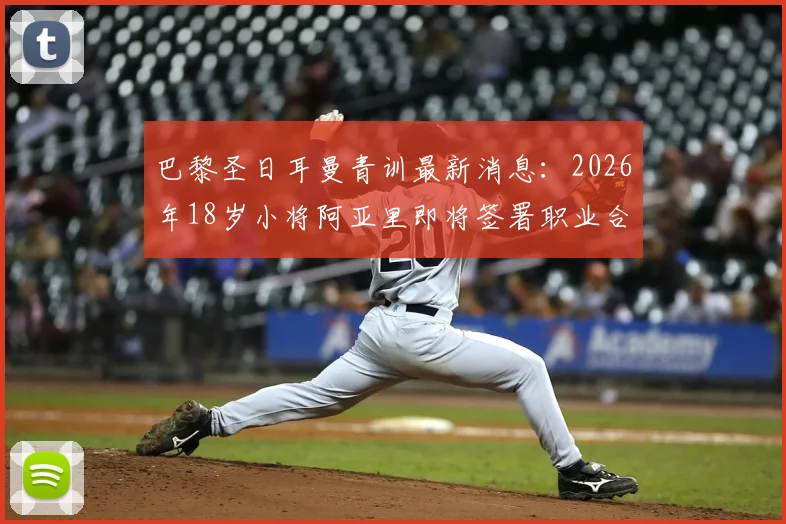 巴黎圣日耳曼青训最新消息：2026年18岁小将阿亚里即将签署职业合同，他的技术特点与未来前景解析
