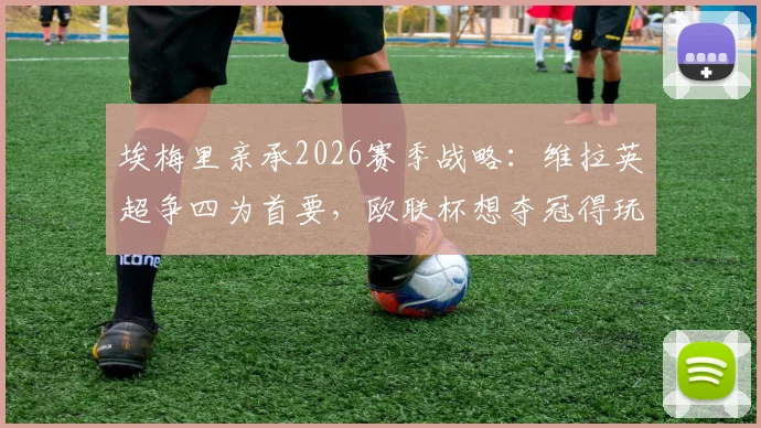埃梅里亲承2026赛季战略:维拉英超争四为首要,欧联杯想夺冠得玩命拼