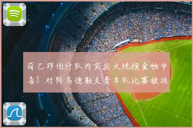 荷乙邓伯什队内突发大规模食物中毒！对阵乌德勒支青年队比赛被迫推迟，官方公告详解