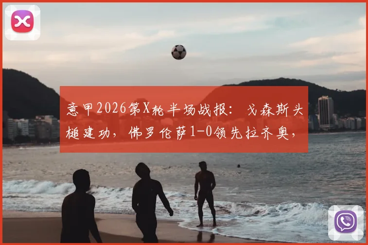 意甲2026第X轮半场战报：戈森斯头槌建功，佛罗伦萨1-0领先拉齐奥，比赛关键数据与赛后分析速览
