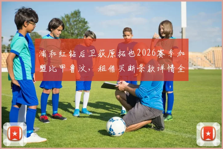 浦和红钻后卫荻原拓也2026赛季加盟比甲鲁汶，租借买断条款详情全解析
