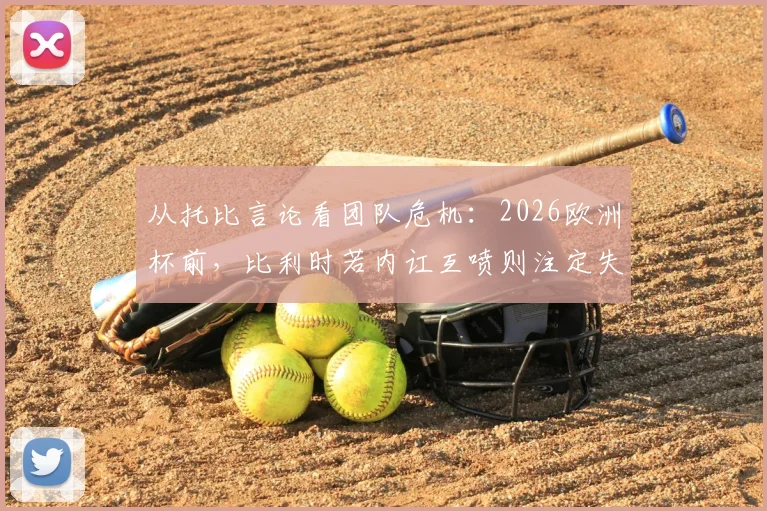 从托比言论看团队危机：2026欧洲杯前，比利时若内讧互喷则注定失败，团队会议为何至关重要？