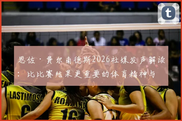 恩佐·费尔南德斯2026社媒发声解读：比比赛结果更重要的体育精神与职业承诺，他为何坚持竭尽全力？
