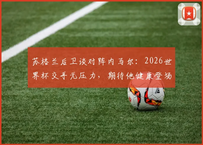 苏格兰后卫谈对阵内马尔：2026世界杯交手无压力，期待他健康登场带来精彩对决