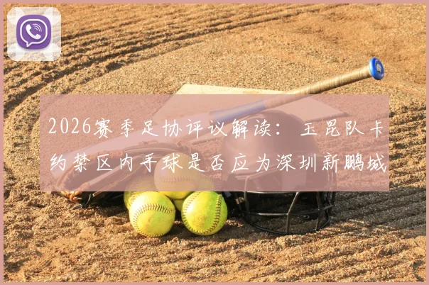 2026赛季足协评议解读：玉昆队卡约禁区内手球是否应为深圳新鹏城判点？关键细节分析